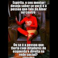 Espírita, o seu mentor deseja saber se você é a pessoa que fala de Amor no centro Ou se é a pessoa que flerta com ditadores de esquerda e direita na rede social? 