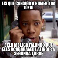EIS QUE CONSIGO O NÚMERO DA 10/10E ELA ME LIGA FALANDO QUE ELES ACABARAM DE ATINGIR A SEGUNDA TORRE