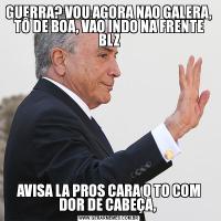 GUERRA? VOU AGORA NAO GALERA, TÔ DE BOA, VAO INDO NA FRENTE BLZAVISA LA PROS CARA Q TO COM DOR DE CABEÇA, 