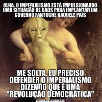 OLHA, O IMPERIALISMO ESTÁ IMPULSIONANDO UMA SITUAÇÃO DE CAOS PARA IMPLANTAR UM GOVERNO FANTOCHE NAQUELE PAÍSME SOLTA, EU PRECISO DEFENDER O IMPERIALISMO DIZENDO QUE É UMA 