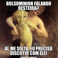 BOLSOMINION FALANDO BESTEIRA?AÍ, ME SOLTA. EU PRECISO DISCUTIR COM ELE!