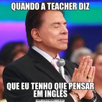 QUANDO A TEACHER DIZQUE EU TENHO QUE PENSAR EM INGLÊS