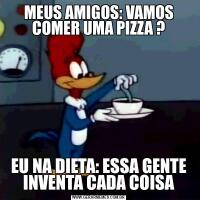 MEUS AMIGOS: VAMOS COMER UMA PIZZA ?EU NA DIETA: ESSA GENTE INVENTA CADA COISA
