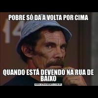 POBRE SÓ DA A VOLTA POR CIMAQUANDO ESTÁ DEVENDO NA RUA DE BAIXO