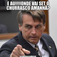 E AU!!!!ONDE VAI SET O CHURRASCO AMANHÃ?