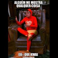 ALGUÉM ME MOSTRA QUALQUER COISA EU:- QUE KWAI 