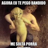 AGORA EU TE PEGO BANDIDOME SOLTA PORRA