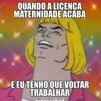 QUANDO A LICENÇA MATERNIDADE ACABAE EU TENHO QUE VOLTAR TRABALHAR