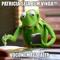 PATRICIA SEJA BEM VINDA!!! VOCÊ NEM FEZ FALTA