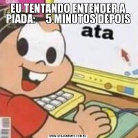 EU TENTANDO ENTENDER A PIADA:     5 MINUTOS DEPOIS