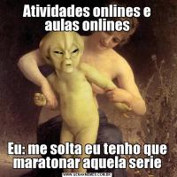 Atividades onlines e aulas onlinesEu: me solta eu tenho que maratonar aquela serie