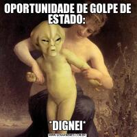 OPORTUNIDADE DE GOLPE DE ESTADO: *DIGNEI*