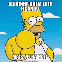 ADIVINHA QUEM ESTÁ FICANDO MAIS VELHA HOJE.