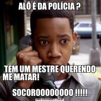 ALÔ É DA POLÍCIA ?TEM UM MESTRE QUERENDO ME MATAR!                                                                 SOCOROOOOOOOO !!!!!