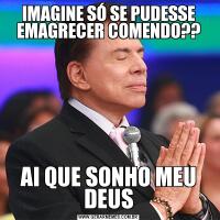 IMAGINE SÓ SE PUDESSE EMAGRECER COMENDO??AI QUE SONHO MEU DEUS