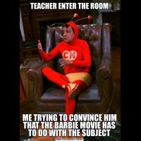 TEACHER ENTER THE ROOMME TRYING TO CONVINCE HIM THAT THE BARBIE MOVIE HAS TO DO WITH THE SUBJECT