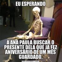 EU ESPERANDOA ANA PAULA BUSCAR O PRESENTE DELA QUE JÁ FEZ ANIVERSÁRIO DE UM MÊS GUARDADO.