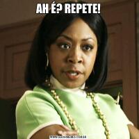 AH É? REPETE!
