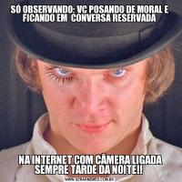 SÓ OBSERVANDO: VC POSANDO DE MORAL E FICANDO EM  CONVERSA RESERVADA NA INTERNET COM CÂMERA LIGADA SEMPRE TARDE DA NOITE!! 
