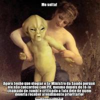Me solta!Agora tenho que elogiar o Ex-Ministro da Saúde porquê ele não concordou com PR, mesmo depois de tê-lo chamado de zumbi e criticado a fala dele de quem deveria receber atendimento prioritário!