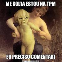 ME SOLTA ESTOU NA TPMEU PRECISO COMENTAR!