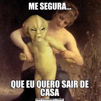 ME SEGURA...QUE EU QUERO SAIR DE CASA