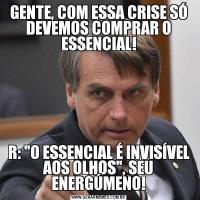 GENTE, COM ESSA CRISE SÓ DEVEMOS COMPRAR O ESSENCIAL!R: 