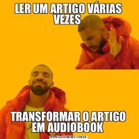 LER UM ARTIGO VÁRIAS VEZES TRANSFORMAR O ARTIGO EM AUDIOBOOK 