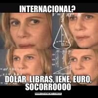 INTERNACIONAL? DÓLAR, LIBRAS, IENE, EURO, SOCORROOOO