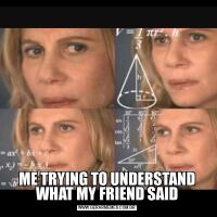 ME TRYING TO UNDERSTAND WHAT MY FRIEND SAID