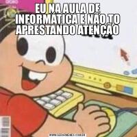 EU NA AULA DE INFORMÁTICA E NÃO TO APRESTANDO ATENÇÃO