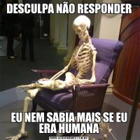DESCULPA NÃO RESPONDEREU NEM SABIA MAIS SE EU ERA HUMANA