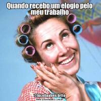 Quando recebo um elogio pelo meu trabalho@luceliaalves.brito