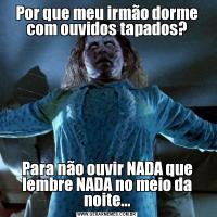 Por que meu irmão dorme com ouvidos tapados?Para não ouvir NADA que lembre NADA no meio da noite...