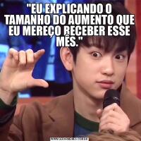 &QUOT;EU EXPLICANDO O TAMANHO DO AUMENTO QUE EU MEREÇO RECEBER ESSE MÊS.&QUOT;