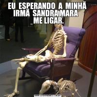 EU  ESPERANDO  A  MINHÃ  IRMÃ  SANDRA MARA   
 ME LIGAR.