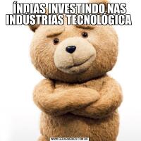 ÍNDIAS INVESTINDO NAS INDÚSTRIAS TECNOLÓGICA 