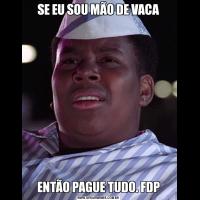 SE EU SOU MÃO DE VACAENTÃO PAGUE TUDO. FDP