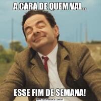 A CARA DE QUEM VAI...ESSE FIM DE SEMANA!