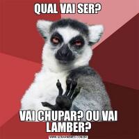 QUAL VAI SER? VAI CHUPAR? OU VAI LAMBER?