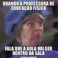 QUANDO A PROFESSORA DE EDUCAÇÃO FISÍCAFALA QUE A AULA VAI SER DENTRO DA SALA