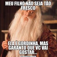 MEU FILHO NÃO SEJA TÃO FRESCOELA É GORDINHA, MAS GARANTO QUE VC VAI GOSTAR...