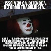 ISSO, VEM CÁ, DEFENDE A REFORMA TRABALHISTA...ART. 611 - B, PARÁGRAFO ÚNICO. REGRAS SOBRE DURAÇÃO DO TRABALHO E INTERVALOS NÃO SÃO CONSIDERADAS COMO NORMAS DE SAÚDE, HIGIENE E SEGURANÇA DO TRABALHO PARA OS FINS DO DISPOSTO NESTE ARTIGO.