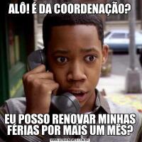 ALÔ! É DA COORDENAÇÃO?EU POSSO RENOVAR MINHAS FÉRIAS POR MAIS UM MÊS?