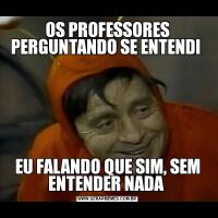 OS PROFESSORES PERGUNTANDO SE ENTENDI EU FALANDO QUE SIM, SEM ENTENDER NADA 