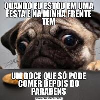 QUANDO EU ESTOU EM UMA FESTA E NA MINHA FRENTE TEMUM DOCE QUE SÓ PODE COMER DEPOIS DO PARABÉNS