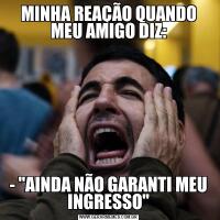 MINHA REAÇÃO QUANDO MEU AMIGO DIZ:- "AINDA NÃO GARANTI MEU INGRESSO"