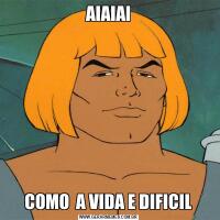 AIAIAICOMO  A VIDA E DIFICIL
