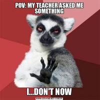 POV: MY TEACHER ASKED ME SOMETHINGI...DON'T NOW