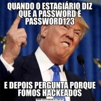 QUANDO O ESTAGIÁRIO DIZ QUE A PASSWORD É PASSWORD123E DEPOIS PERGUNTA PORQUE FOMOS HACKEADOS